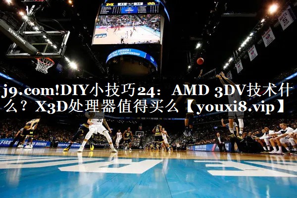j9.com!DIY小技巧24：AMD 3DV技术什么？X3D处理器值得买么