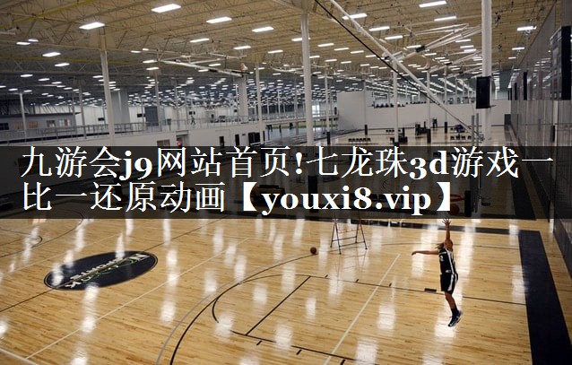 九游会j9网站首页!七龙珠3d游戏一比一还原动画
