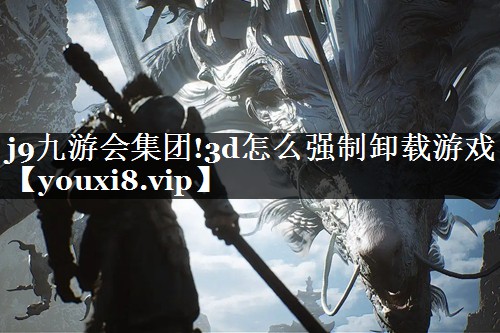 j9九游会集团!3d怎么强制卸载游戏