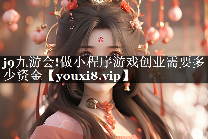 j9九游会!做小程序游戏创业需要多少资金