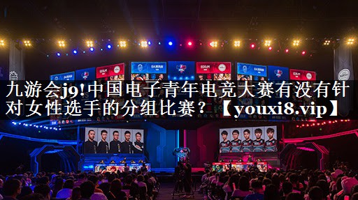 九游会j9!中国电子青年电竞大赛有没有针对女性选手的分组比赛？