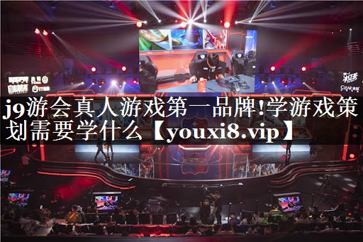 j9游会真人游戏第一品牌!学游戏策划需要学什么