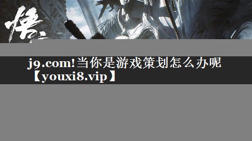 j9.com!当你是游戏策划怎么办呢