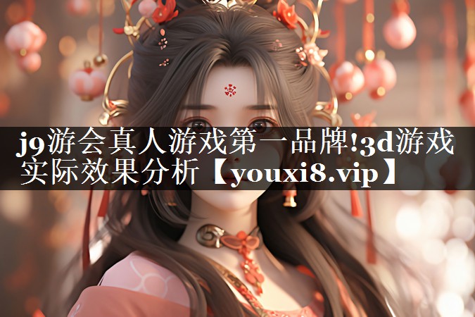 j9游会真人游戏第一品牌!3d游戏实际效果分析