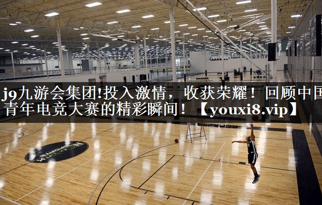 j9九游会集团!投入激情，收获荣耀！回顾中国青年电竞大赛的精彩瞬间！
