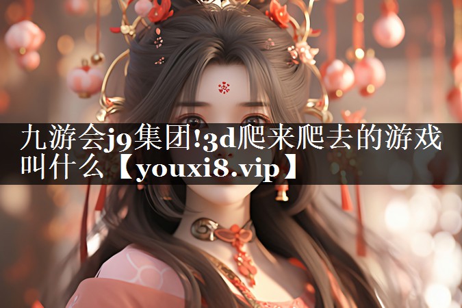 九游会j9集团!3d爬来爬去的游戏叫什么