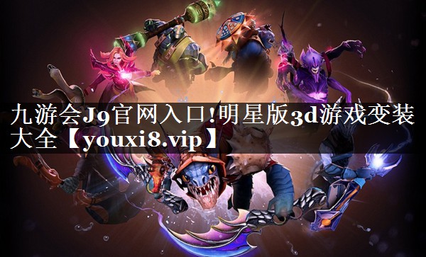 九游会J9官网入口!明星版3d游戏变装大全