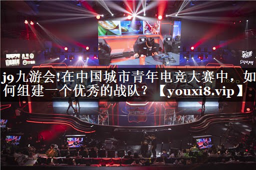 在中国城市青年电竞大赛中，如何组建一个优秀的战队？