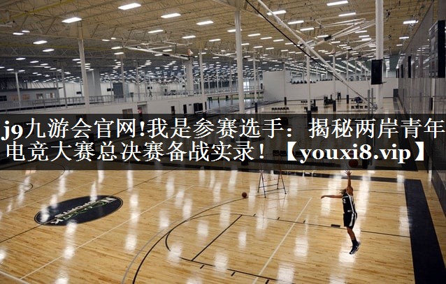 我是参赛选手：揭秘两岸青年电竞大赛总决赛备战实录！