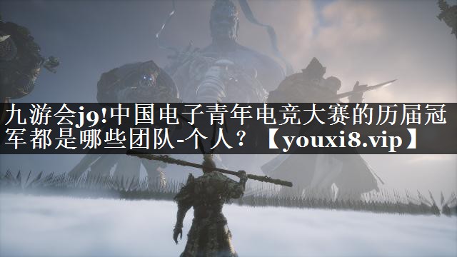 中国电子青年电竞大赛的历届冠军都是哪些团队-个人？
